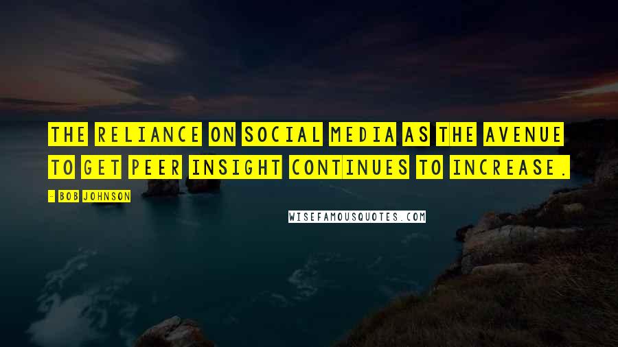 Bob Johnson Quotes: The reliance on social media as the avenue to get peer insight continues to increase.