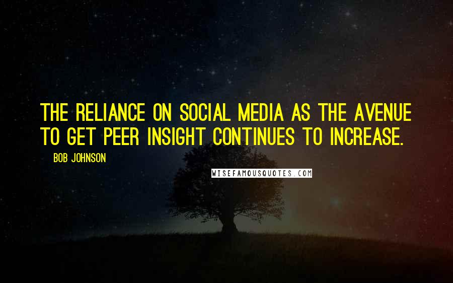 Bob Johnson Quotes: The reliance on social media as the avenue to get peer insight continues to increase.