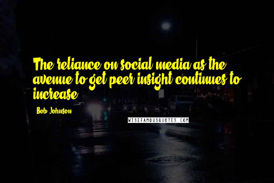 Bob Johnson Quotes: The reliance on social media as the avenue to get peer insight continues to increase.