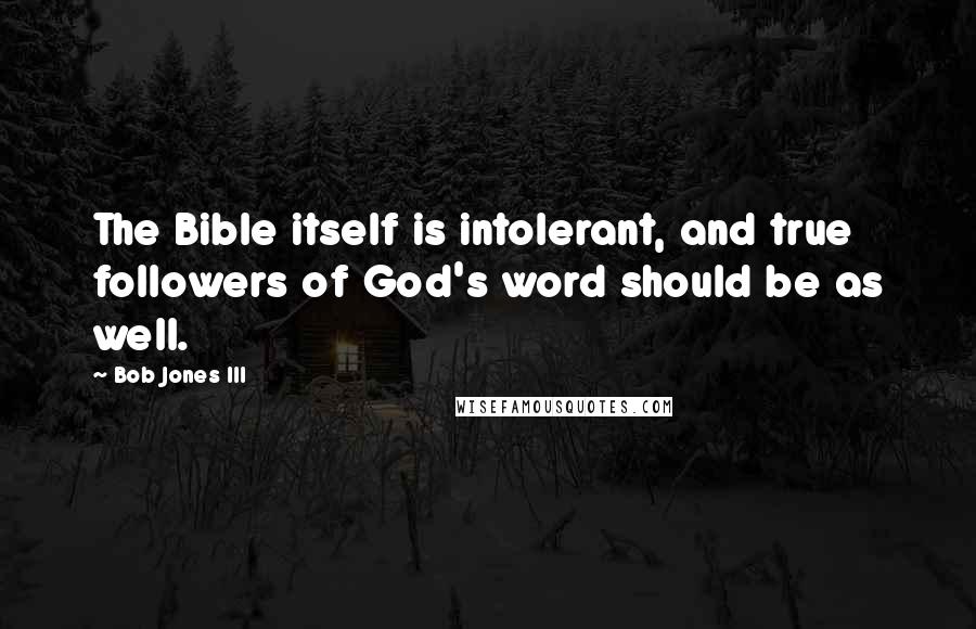 Bob Jones III Quotes: The Bible itself is intolerant, and true followers of God's word should be as well.
