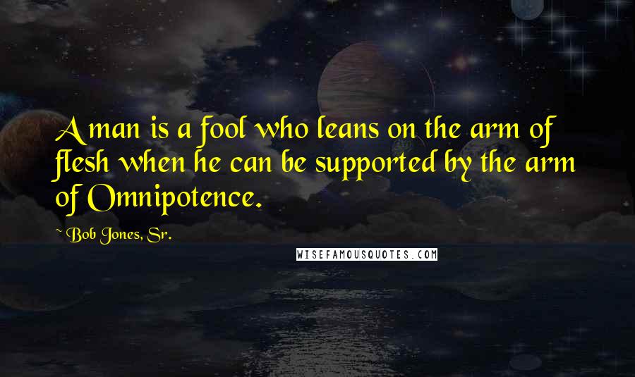 Bob Jones, Sr. Quotes: A man is a fool who leans on the arm of flesh when he can be supported by the arm of Omnipotence.