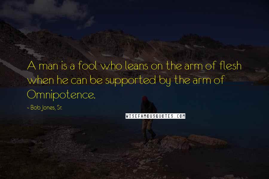 Bob Jones, Sr. Quotes: A man is a fool who leans on the arm of flesh when he can be supported by the arm of Omnipotence.