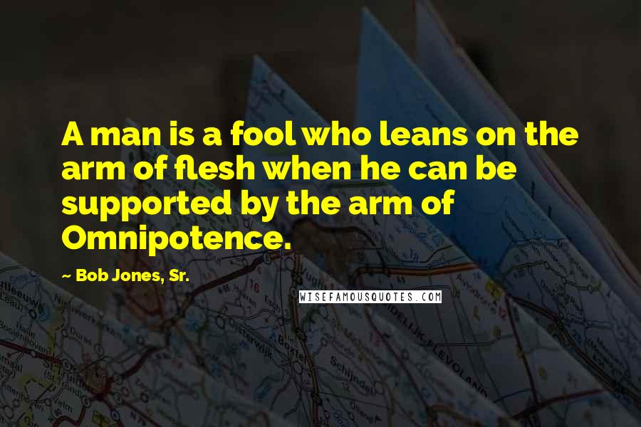Bob Jones, Sr. Quotes: A man is a fool who leans on the arm of flesh when he can be supported by the arm of Omnipotence.