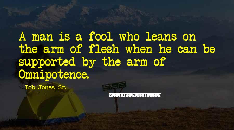 Bob Jones, Sr. Quotes: A man is a fool who leans on the arm of flesh when he can be supported by the arm of Omnipotence.