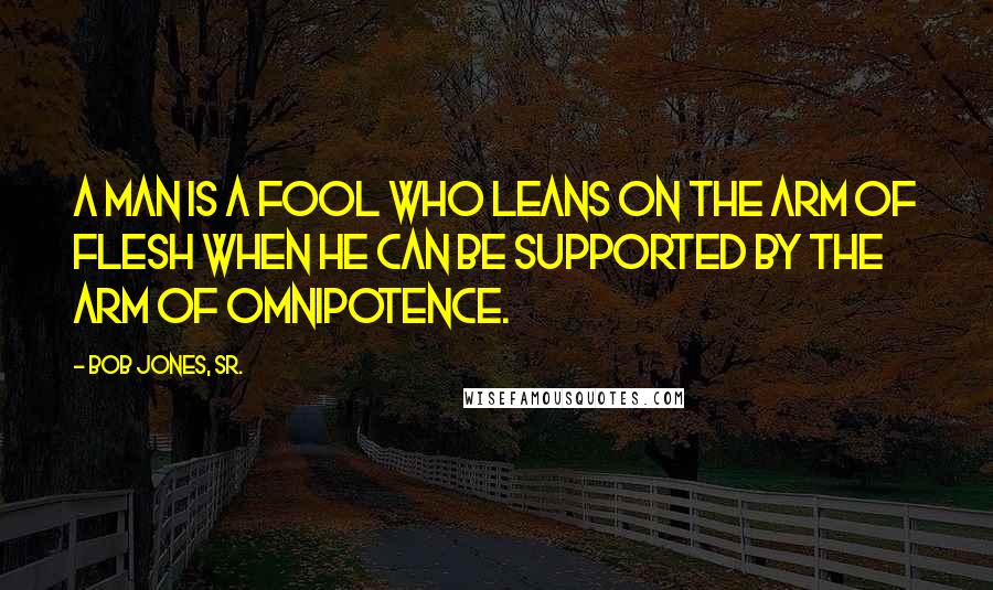 Bob Jones, Sr. Quotes: A man is a fool who leans on the arm of flesh when he can be supported by the arm of Omnipotence.