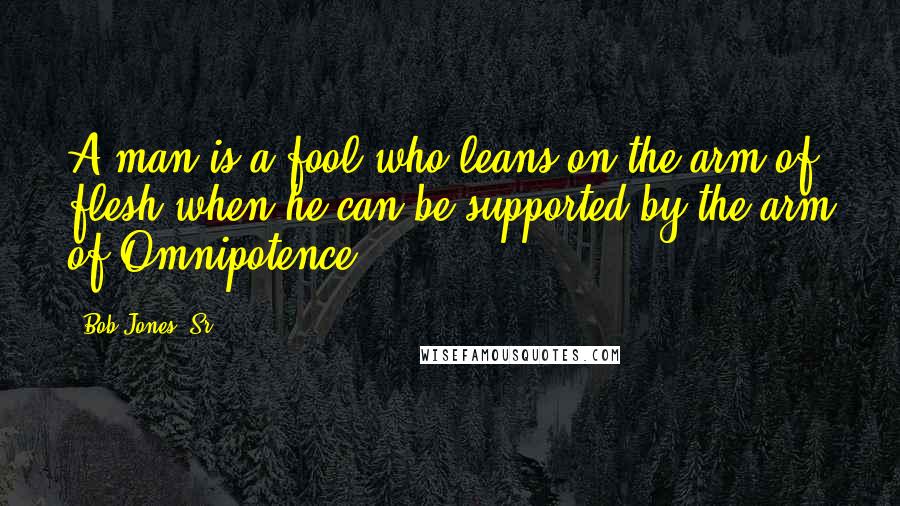 Bob Jones, Sr. Quotes: A man is a fool who leans on the arm of flesh when he can be supported by the arm of Omnipotence.