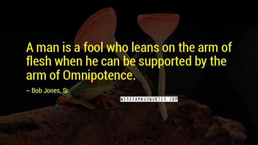 Bob Jones, Sr. Quotes: A man is a fool who leans on the arm of flesh when he can be supported by the arm of Omnipotence.