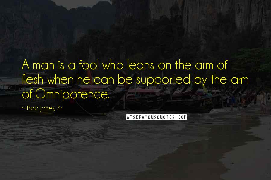 Bob Jones, Sr. Quotes: A man is a fool who leans on the arm of flesh when he can be supported by the arm of Omnipotence.