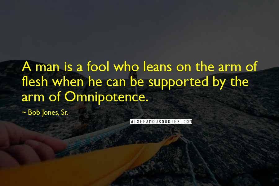Bob Jones, Sr. Quotes: A man is a fool who leans on the arm of flesh when he can be supported by the arm of Omnipotence.