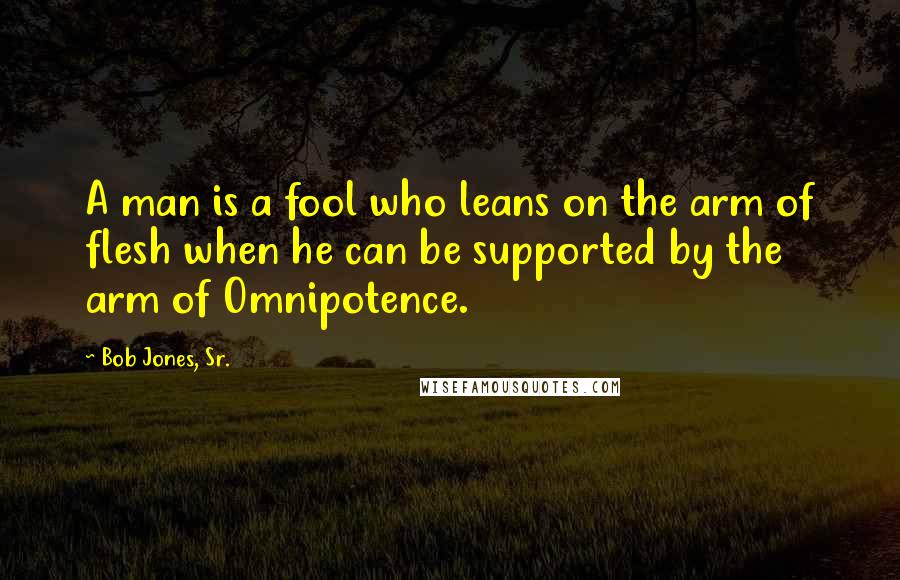 Bob Jones, Sr. Quotes: A man is a fool who leans on the arm of flesh when he can be supported by the arm of Omnipotence.
