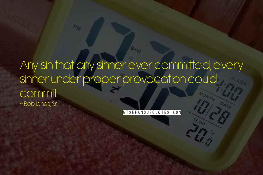 Bob Jones, Sr. Quotes: Any sin that any sinner ever committed, every sinner under proper provocation could commit.
