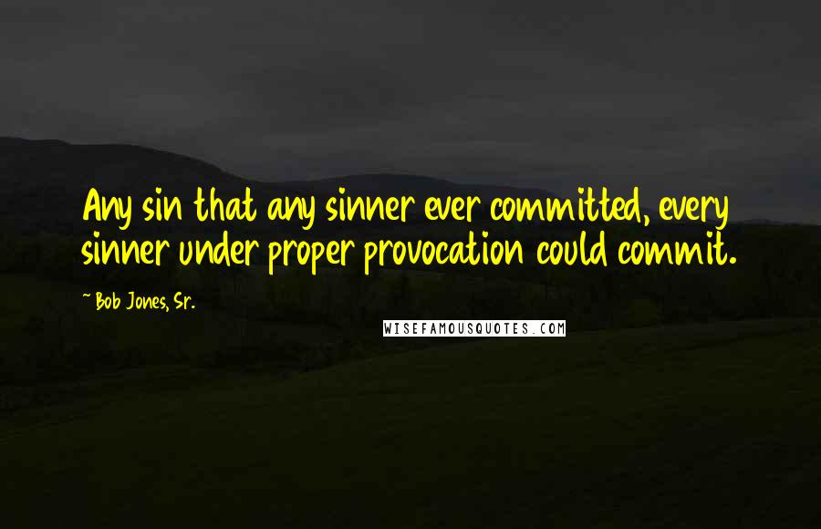 Bob Jones, Sr. Quotes: Any sin that any sinner ever committed, every sinner under proper provocation could commit.