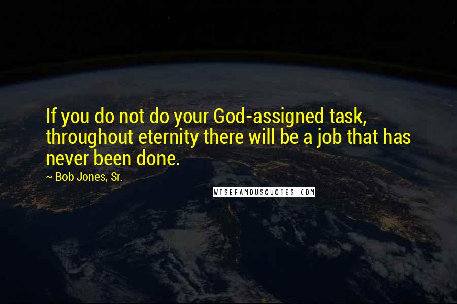 Bob Jones, Sr. Quotes: If you do not do your God-assigned task, throughout eternity there will be a job that has never been done.