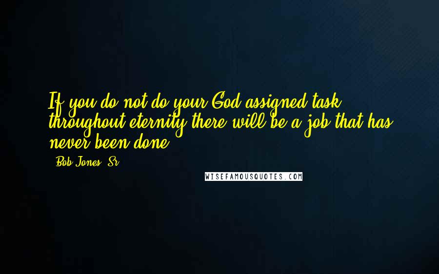 Bob Jones, Sr. Quotes: If you do not do your God-assigned task, throughout eternity there will be a job that has never been done.