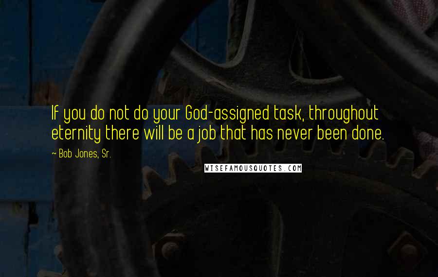 Bob Jones, Sr. Quotes: If you do not do your God-assigned task, throughout eternity there will be a job that has never been done.