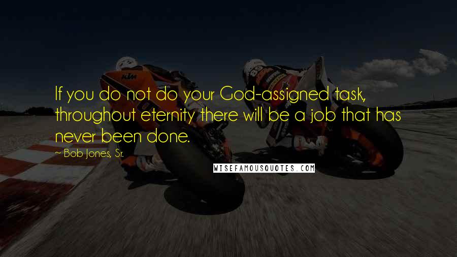 Bob Jones, Sr. Quotes: If you do not do your God-assigned task, throughout eternity there will be a job that has never been done.