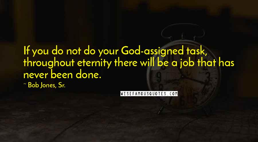 Bob Jones, Sr. Quotes: If you do not do your God-assigned task, throughout eternity there will be a job that has never been done.