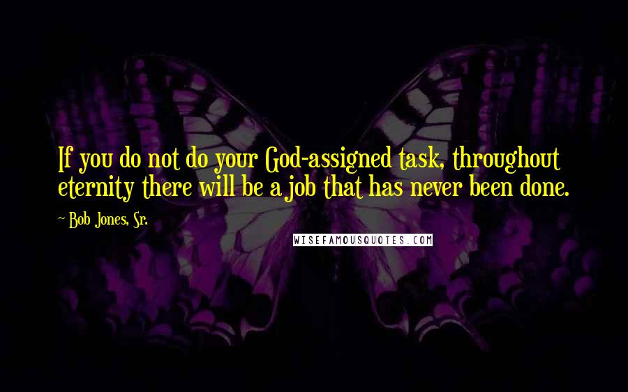 Bob Jones, Sr. Quotes: If you do not do your God-assigned task, throughout eternity there will be a job that has never been done.