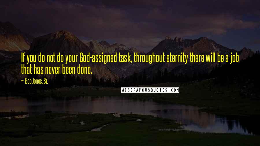 Bob Jones, Sr. Quotes: If you do not do your God-assigned task, throughout eternity there will be a job that has never been done.