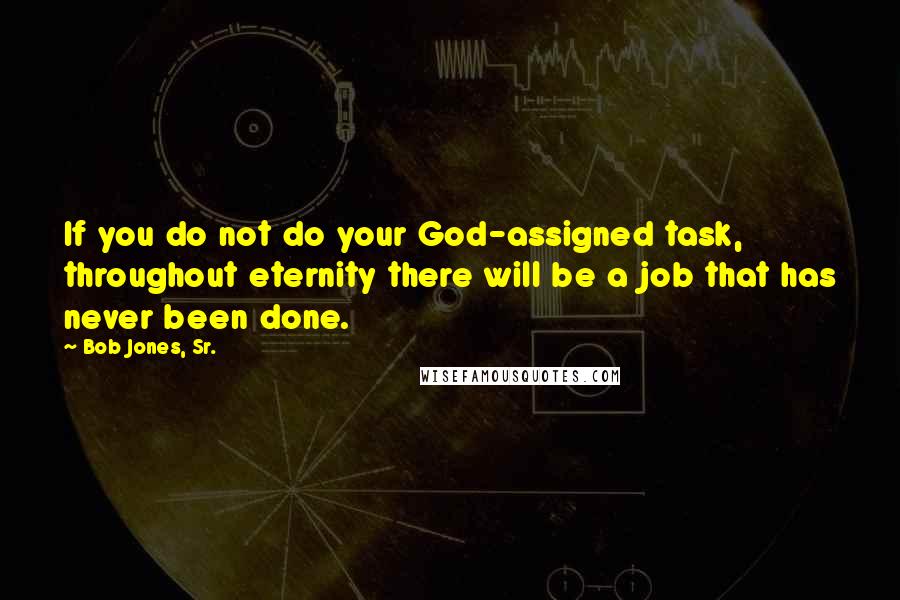 Bob Jones, Sr. Quotes: If you do not do your God-assigned task, throughout eternity there will be a job that has never been done.