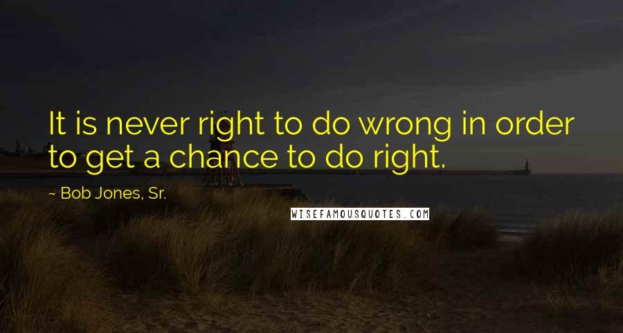 Bob Jones, Sr. Quotes: It is never right to do wrong in order to get a chance to do right.