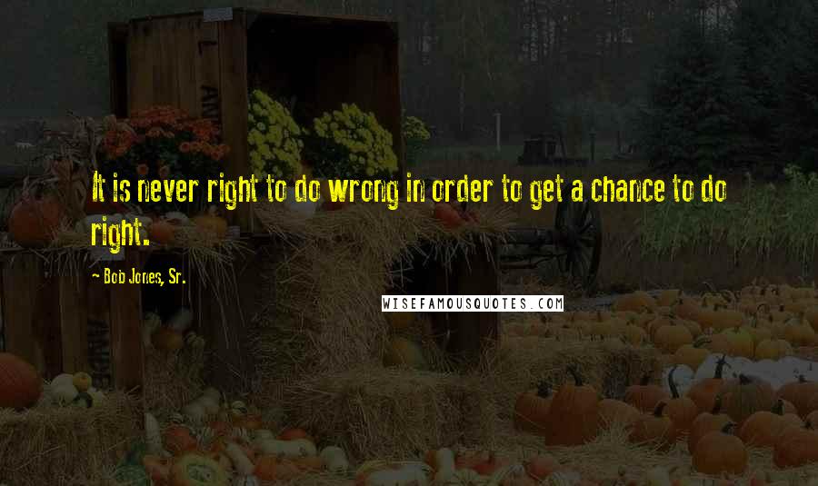 Bob Jones, Sr. Quotes: It is never right to do wrong in order to get a chance to do right.