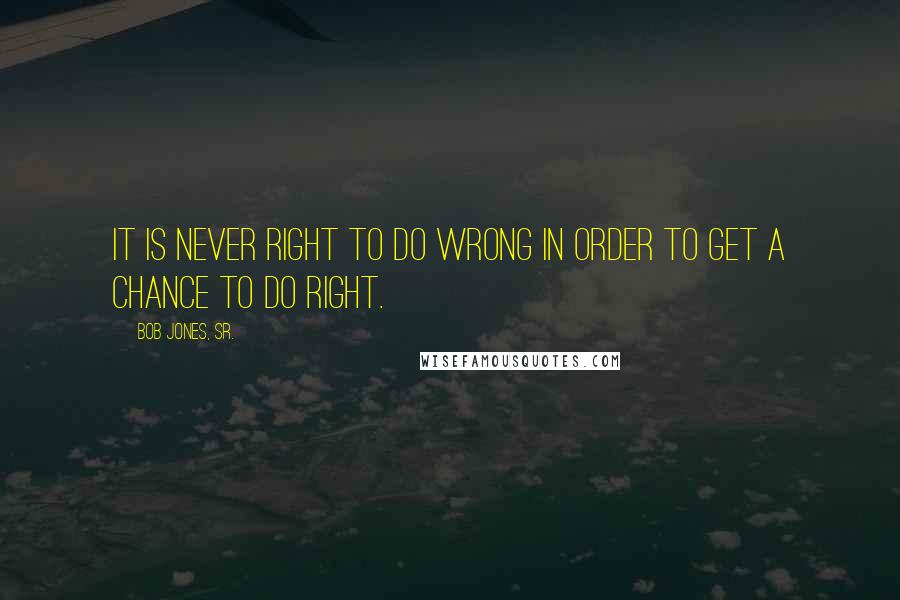 Bob Jones, Sr. Quotes: It is never right to do wrong in order to get a chance to do right.