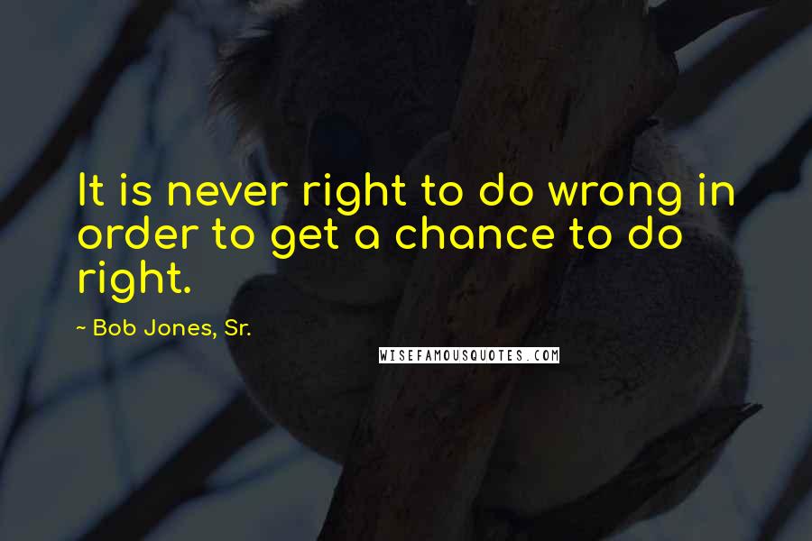 Bob Jones, Sr. Quotes: It is never right to do wrong in order to get a chance to do right.