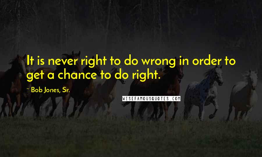 Bob Jones, Sr. Quotes: It is never right to do wrong in order to get a chance to do right.