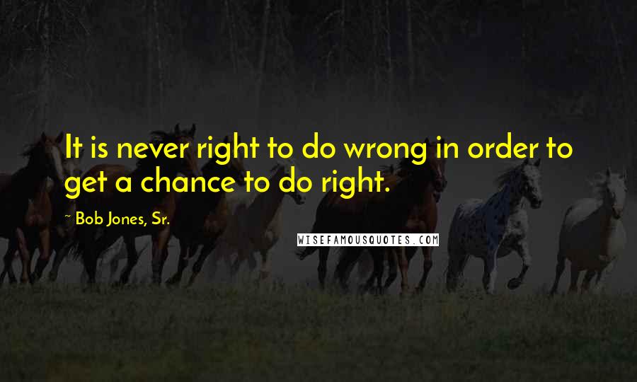 Bob Jones, Sr. Quotes: It is never right to do wrong in order to get a chance to do right.