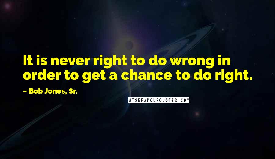 Bob Jones, Sr. Quotes: It is never right to do wrong in order to get a chance to do right.