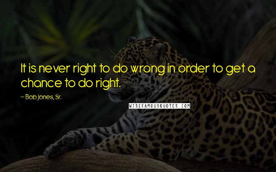 Bob Jones, Sr. Quotes: It is never right to do wrong in order to get a chance to do right.