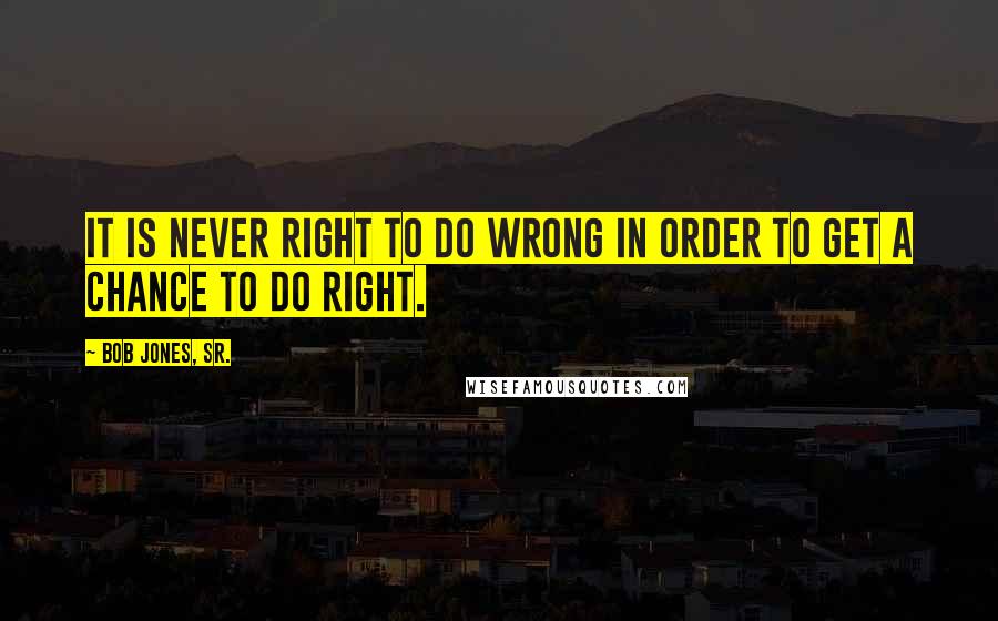 Bob Jones, Sr. Quotes: It is never right to do wrong in order to get a chance to do right.