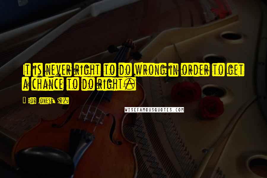 Bob Jones, Sr. Quotes: It is never right to do wrong in order to get a chance to do right.