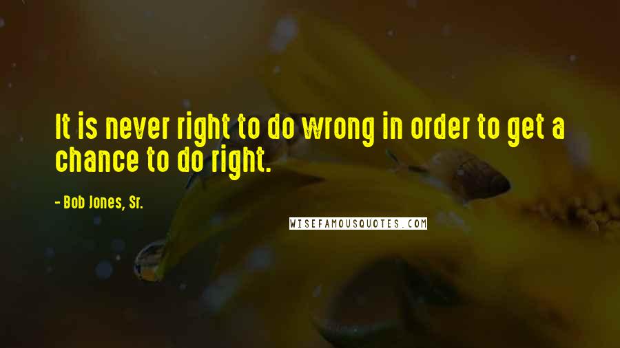 Bob Jones, Sr. Quotes: It is never right to do wrong in order to get a chance to do right.