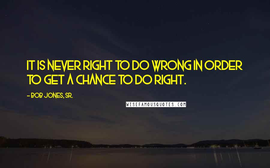 Bob Jones, Sr. Quotes: It is never right to do wrong in order to get a chance to do right.