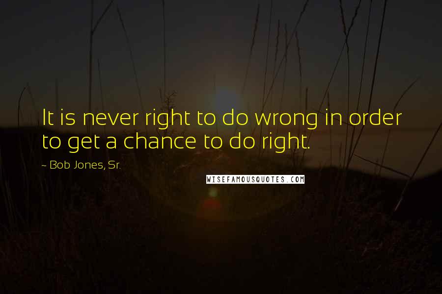 Bob Jones, Sr. Quotes: It is never right to do wrong in order to get a chance to do right.