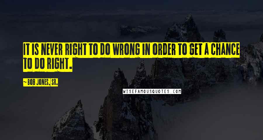 Bob Jones, Sr. Quotes: It is never right to do wrong in order to get a chance to do right.