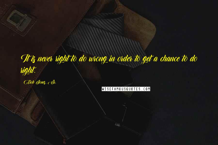 Bob Jones, Sr. Quotes: It is never right to do wrong in order to get a chance to do right.