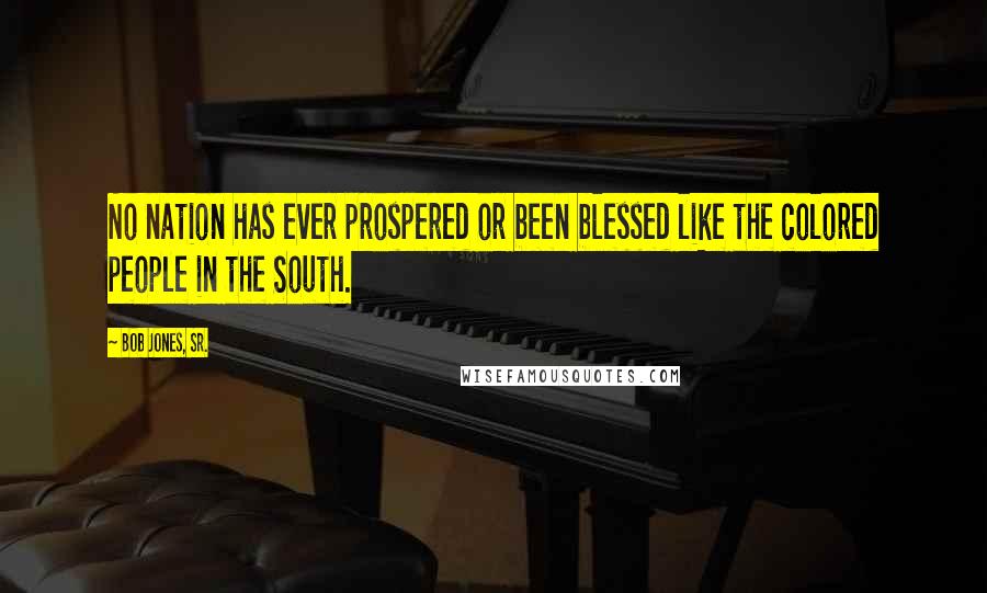 Bob Jones, Sr. Quotes: No nation has ever prospered or been blessed like the colored people in the South.