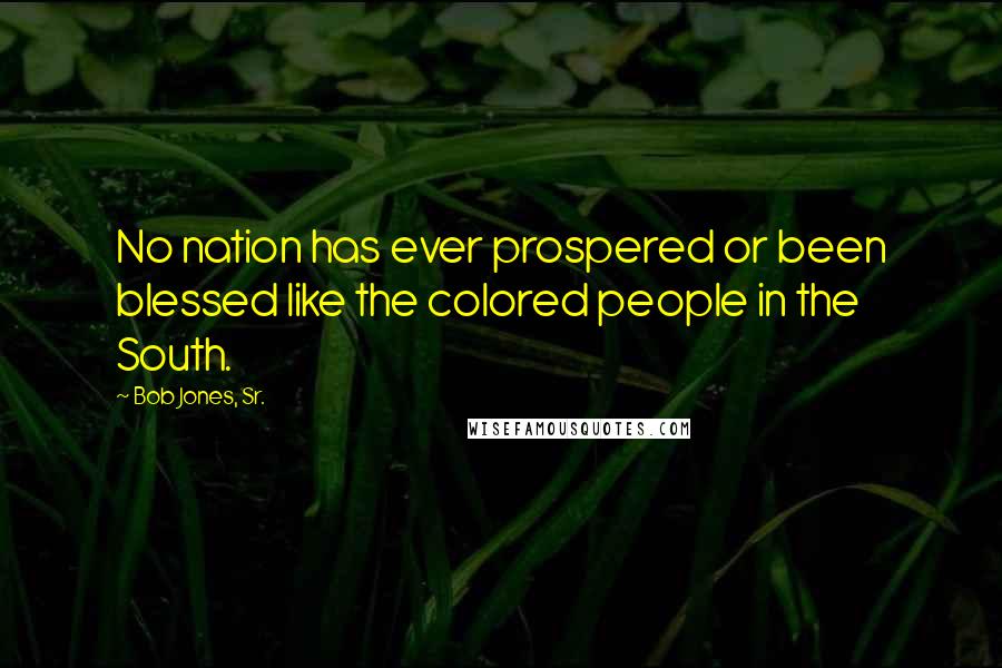 Bob Jones, Sr. Quotes: No nation has ever prospered or been blessed like the colored people in the South.