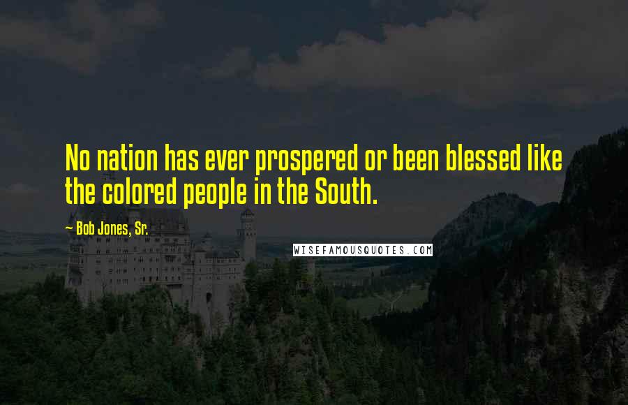 Bob Jones, Sr. Quotes: No nation has ever prospered or been blessed like the colored people in the South.