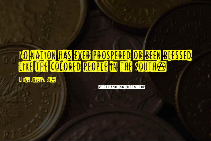 Bob Jones, Sr. Quotes: No nation has ever prospered or been blessed like the colored people in the South.