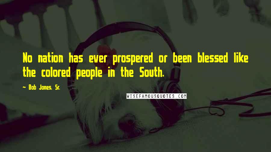 Bob Jones, Sr. Quotes: No nation has ever prospered or been blessed like the colored people in the South.