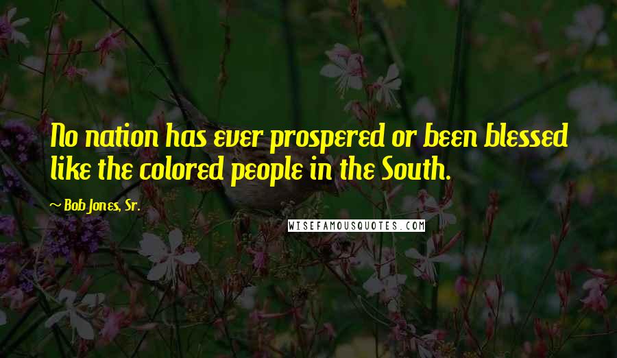 Bob Jones, Sr. Quotes: No nation has ever prospered or been blessed like the colored people in the South.