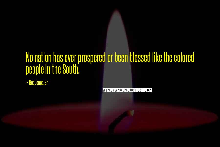 Bob Jones, Sr. Quotes: No nation has ever prospered or been blessed like the colored people in the South.