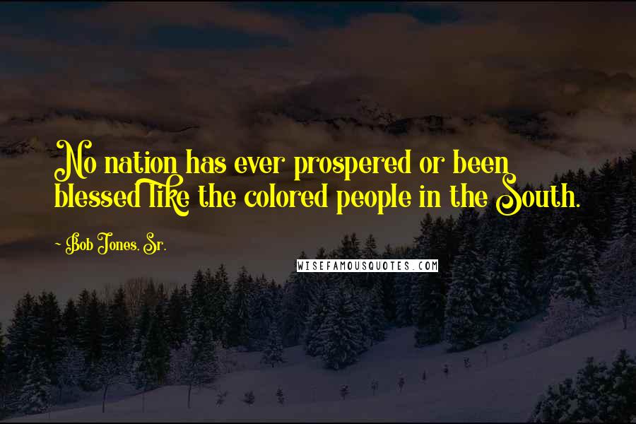 Bob Jones, Sr. Quotes: No nation has ever prospered or been blessed like the colored people in the South.