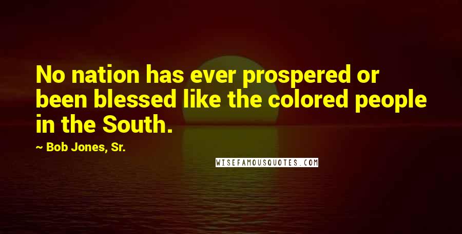 Bob Jones, Sr. Quotes: No nation has ever prospered or been blessed like the colored people in the South.