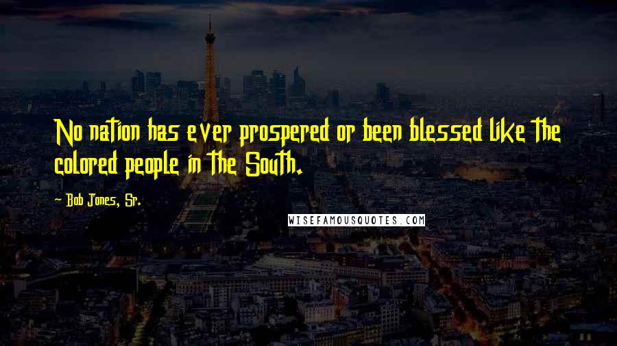 Bob Jones, Sr. Quotes: No nation has ever prospered or been blessed like the colored people in the South.