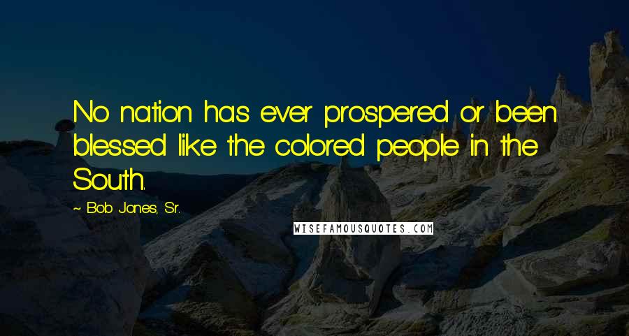 Bob Jones, Sr. Quotes: No nation has ever prospered or been blessed like the colored people in the South.